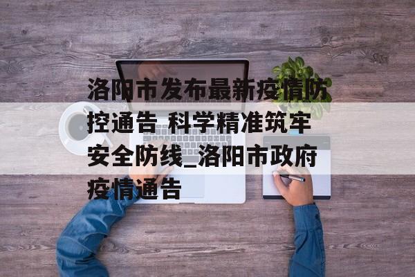 洛阳市发布最新疫情防控通告 科学精准筑牢安全防线_洛阳市政府疫情通告 洛阳市发布最新疫情防控通告 科学精准筑牢安全防线_洛阳市政府疫情通告