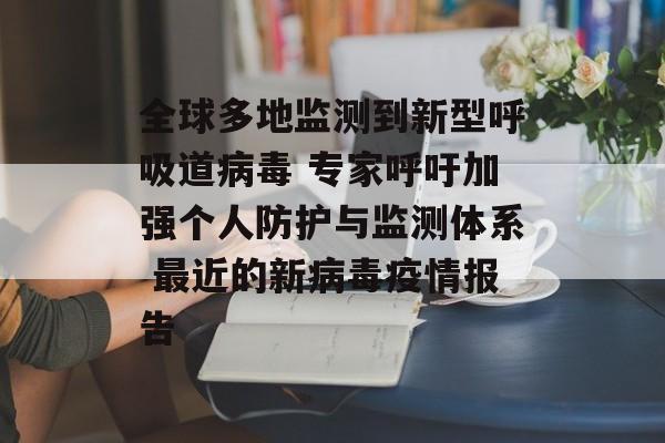 全球多地监测到新型呼吸道病毒 专家呼吁加强个人防护与监测体系 最近的新病毒疫情报告 全球多地监测到新型呼吸道病毒 专家呼吁加强个人防护与监测体系 最近的新病毒疫情报告