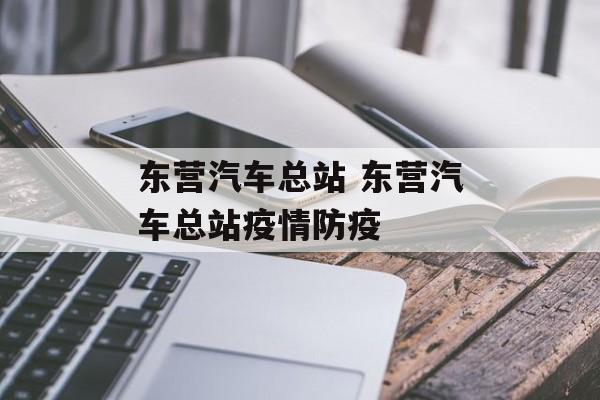 东营汽车总站 东营汽车总站疫情防疫 东营汽车总站 东营汽车总站疫情防疫