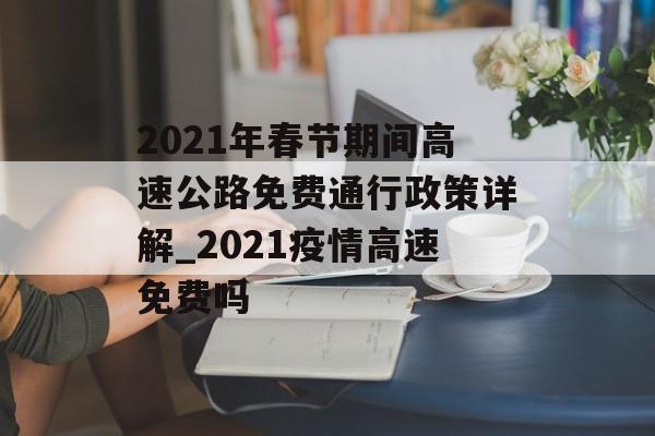 2021年春节期间高速公路免费通行政策详解_2021疫情高速免费吗 2021年春节期间高速公路免费通行政策详解_2021疫情高速免费吗