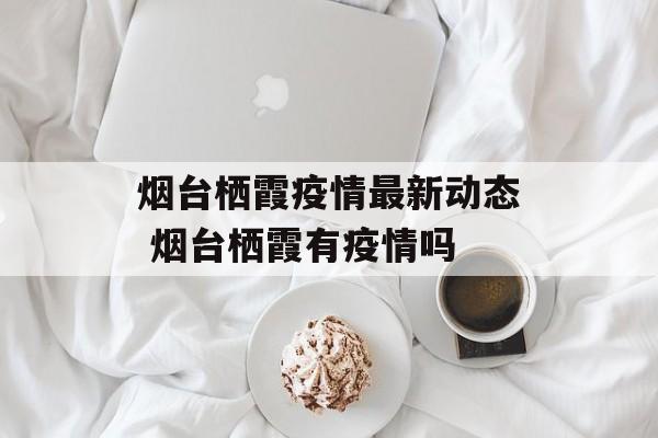 烟台栖霞疫情最新动态 烟台栖霞有疫情吗
