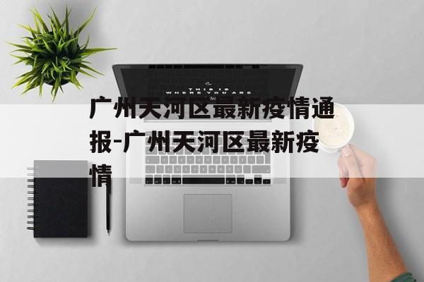 广州天河区最新疫情通报-广州天河区最新疫情 广州天河区最新疫情通报-广州天河区最新疫情