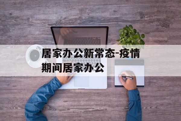 居家办公新常态-疫情期间居家办公 居家办公新常态-疫情期间居家办公