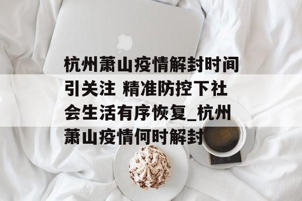 杭州萧山疫情解封时间引关注 精准防控下社会生活有序恢复_杭州萧山疫情何时解封 杭州萧山疫情解封时间引关注 精准防控下社会生活有序恢复_杭州萧山疫情何时解封