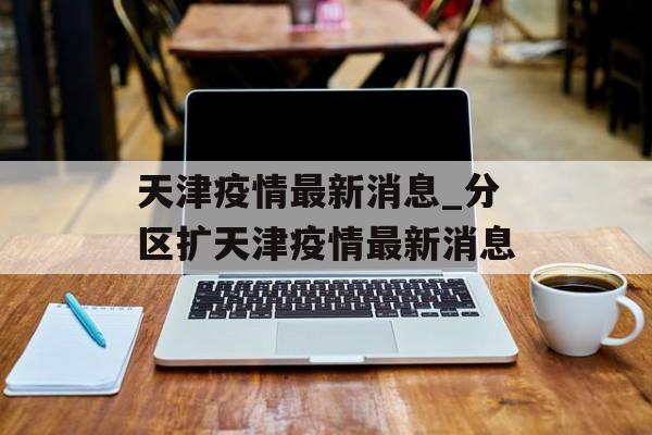 天津疫情最新消息_分区扩天津疫情最新消息