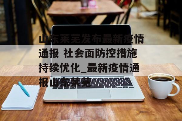 山东莱芜发布最新疫情通报 社会面防控措施持续优化_最新疫情通报山东莱芜