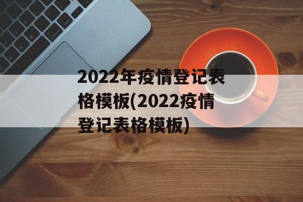2022年疫情登记表格模板(2022疫情登记表格模板)